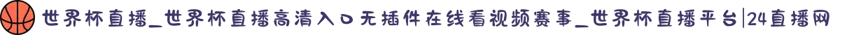 世界杯直播_世界杯直播高清入口无插件在线看视频赛事_世界杯直播平台|24直播网